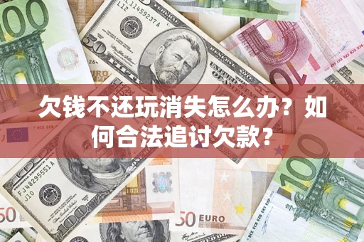 济南欠钱不还玩消失怎么办？如何合法追讨欠款？