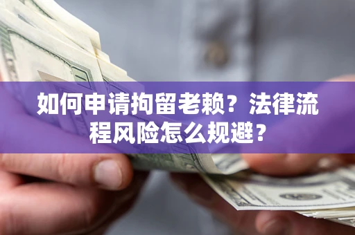 济南如何申请拘留老赖？法律流程风险怎么规避？