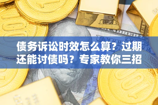 济南债务诉讼时效怎么算？过期还能讨债吗？专家教你三招补救
