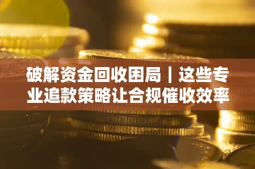 济南破解资金回收困局｜这些专业追款策略让合规催收效率翻倍