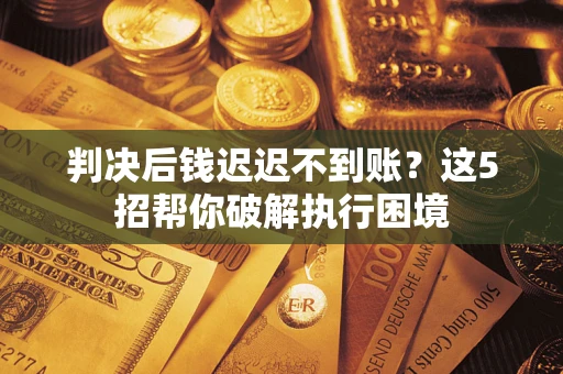 济南判决后钱迟迟不到账？这5招帮你破解执行困境