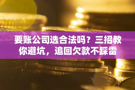 济南要账公司选合法吗？三招教你避坑，追回欠款不踩雷